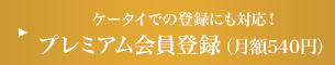 ケータイでの登録にも対応！ プレミアム会員登録（月額540円）