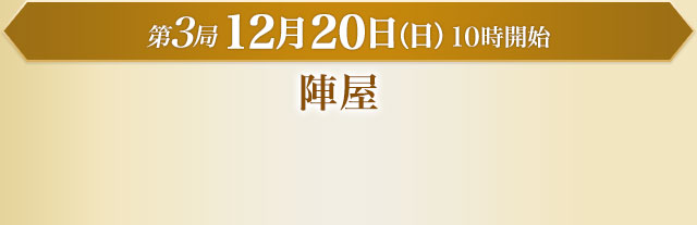 第3局 12月20日（日）10時開始 陣屋
