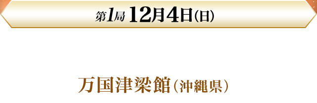 第1局 12月4日（日）万国津梁館（沖縄県）