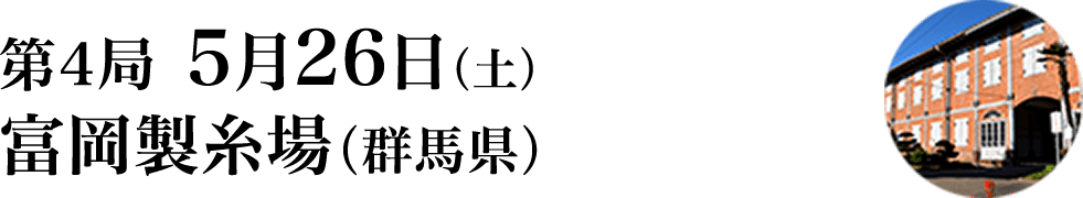 第4局 5月26日（土） 富岡製糸場（群馬県）